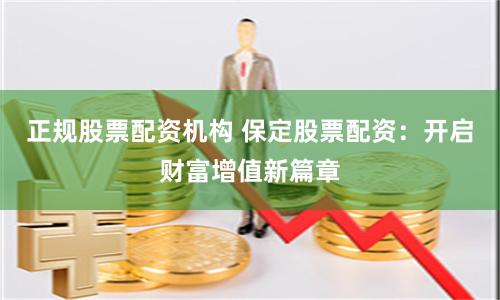 正规股票配资机构 保定股票配资：开启财富增值新篇章