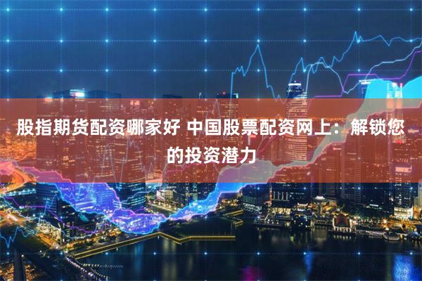 股指期货配资哪家好 中国股票配资网上：解锁您的投资潜力