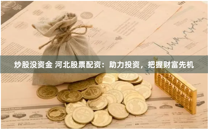 炒股没资金 河北股票配资：助力投资，把握财富先机