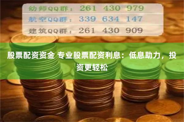 股票配资资金 专业股票配资利息：低息助力，投资更轻松