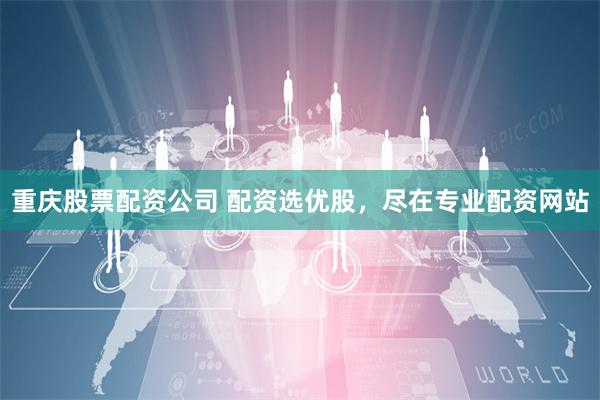 重庆股票配资公司 配资选优股，尽在专业配资网站