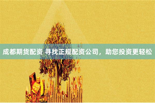 成都期货配资 寻找正规配资公司，助您投资更轻松