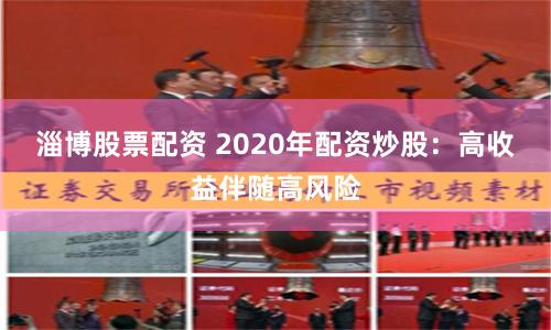 淄博股票配资 2020年配资炒股：高收益伴随高风险