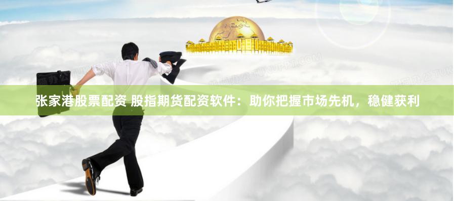 张家港股票配资 股指期货配资软件：助你把握市场先机，稳健获利