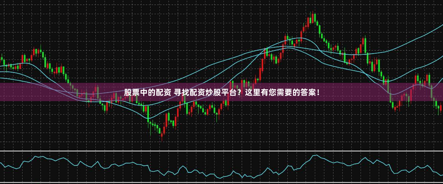 股票中的配资 寻找配资炒股平台？这里有您需要的答案！