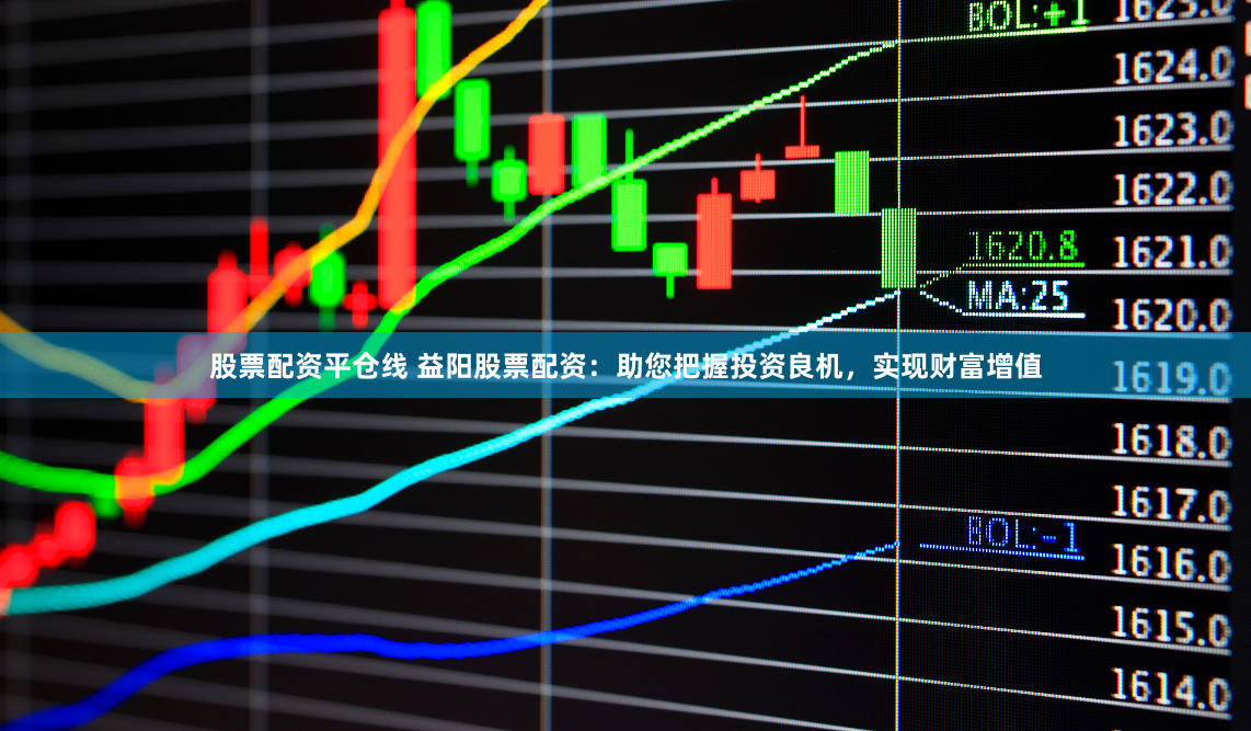 股票配资平仓线 益阳股票配资：助您把握投资良机，实现财富增值