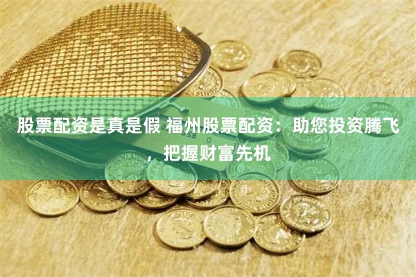 股票配资是真是假 福州股票配资：助您投资腾飞，把握财富先机