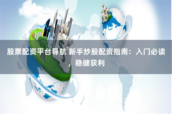 股票配资平台导航 新手炒股配资指南：入门必读，稳健获利