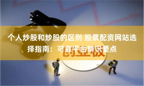 个人炒股和炒股的区别 股票配资网站选择指南：可靠平台辨识要点